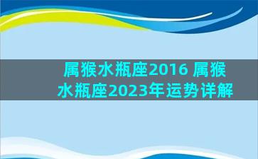 属猴水瓶座2016 属猴水瓶座2023年运势详解